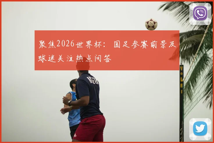 聚焦2026世界杯：国足参赛前景及球迷关注热点问答