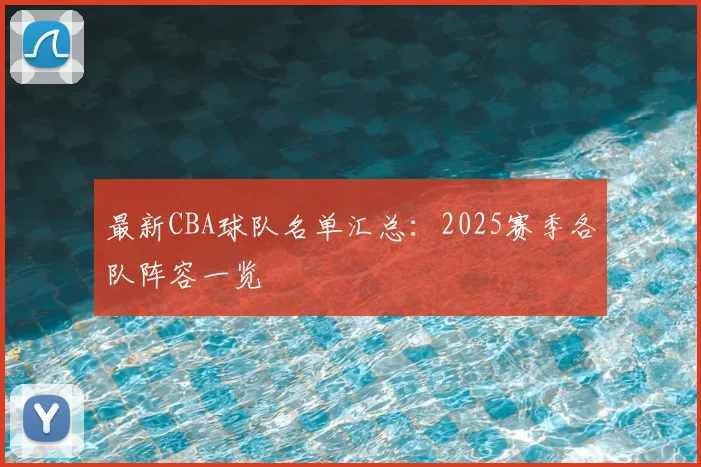 最新CBA球队名单汇总：2025赛季各队阵容一览