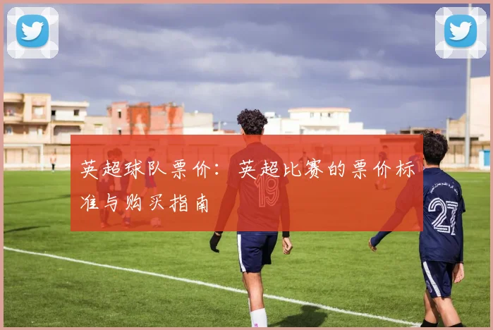 英超球队票价:英超比赛的票价标准与购买指南