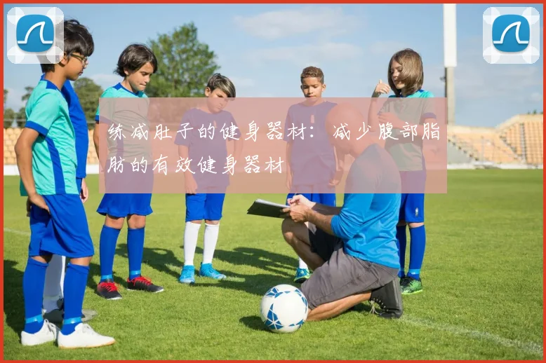 练减肚子的健身器材:减少腹部脂肪的有效健身器材