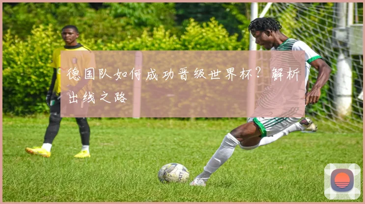 德国队如何成功晋级世界杯？解析出线之路